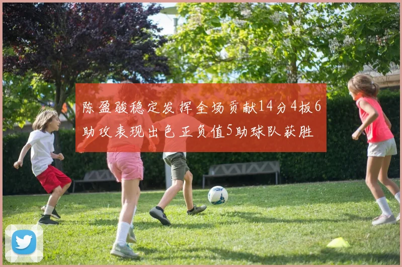 陈盈骏稳定发挥全场贡献14分4板6助攻表现出色正负值5助球队获胜