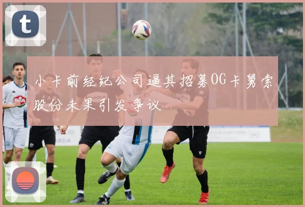 小卡前经纪公司逼其招募OG卡舅索股份未果引发争议