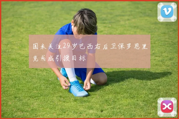 国米关注29岁巴西右后卫保罗恩里克或成引援目标