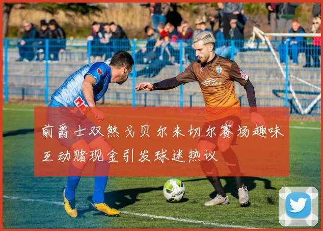前爵士双煞戈贝尔米切尔赛场趣味互动赌现金引发球迷热议