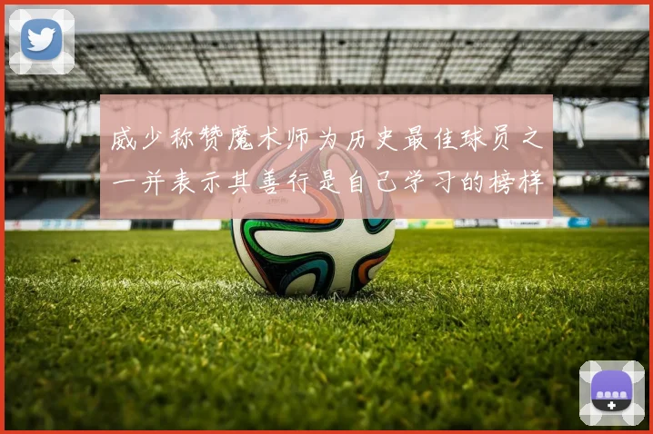 威少称赞魔术师为历史最佳球员之一并表示其善行是自己学习的榜样