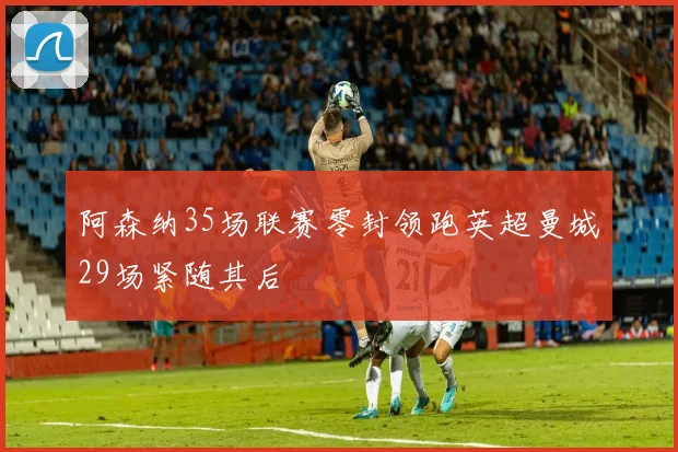阿森纳35场联赛零封领跑英超曼城29场紧随其后