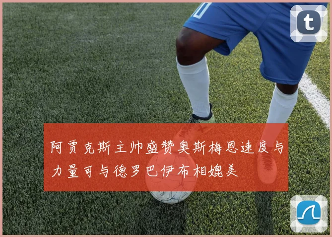 阿贾克斯主帅盛赞奥斯梅恩速度与力量可与德罗巴伊布相媲美