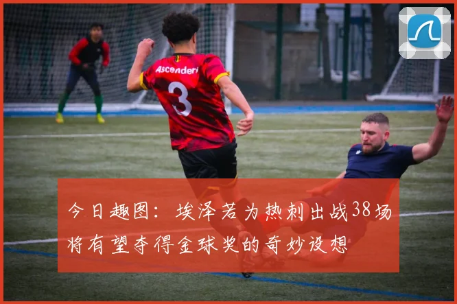 今日趣图：埃泽若为热刺出战38场将有望夺得金球奖的奇妙设想