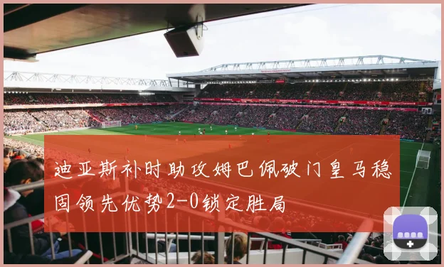迪亚斯补时助攻姆巴佩破门皇马稳固领先优势2-0锁定胜局
