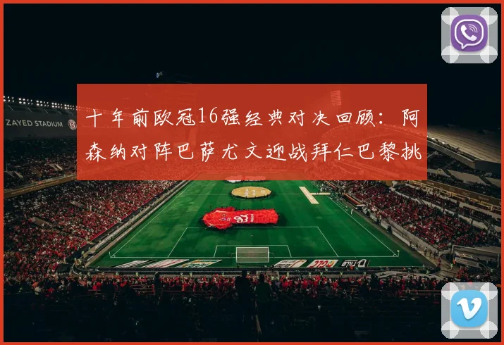 十年前欧冠16强经典对决回顾：阿森纳对阵巴萨尤文迎战拜仁巴黎挑战切尔西