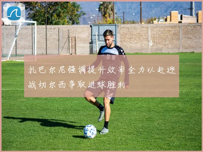 扎巴尔尼强调提升效率全力以赴迎战切尔西争取进球胜利