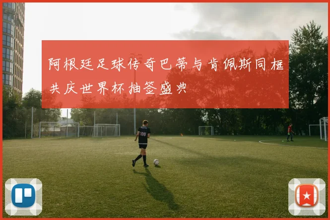 阿根廷足球传奇巴蒂与肯佩斯同框共庆世界杯抽签盛典