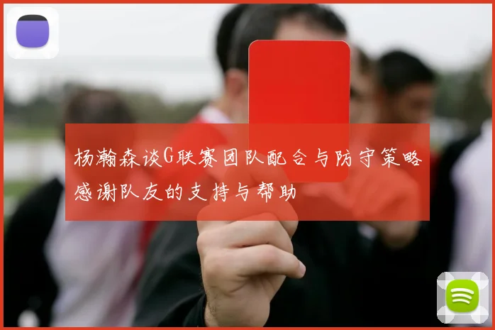 杨瀚森谈G联赛团队配合与防守策略感谢队友的支持与帮助