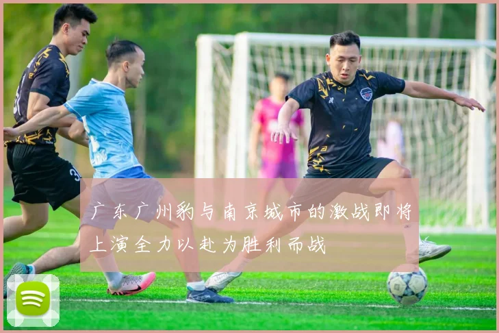 广东广州豹与南京城市的激战即将上演全力以赴为胜利而战