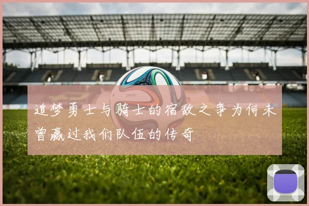 追梦勇士与骑士的宿敌之争为何未曾赢过我们队伍的传奇
