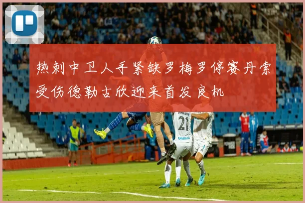 热刺中卫人手紧缺罗梅罗停赛丹索受伤德勒古欣迎来首发良机