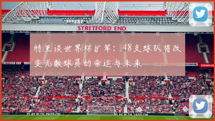 特里谈世界杯扩军：48支球队将改变无数球员的命运与未来