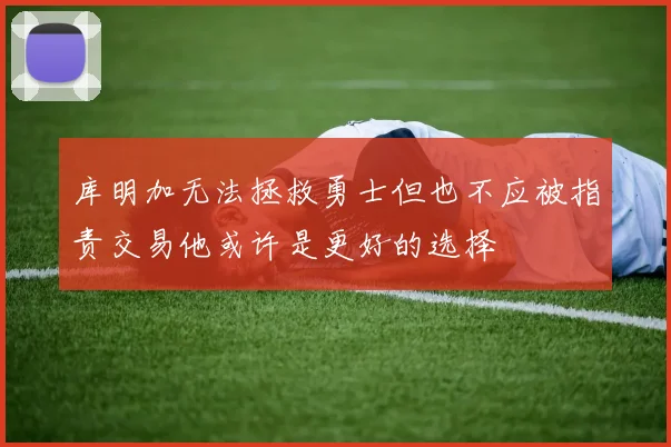 库明加无法拯救勇士但也不应被指责交易他或许是更好的选择