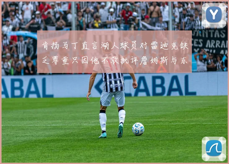 肯扬马丁直言湖人球员对雷迪克缺乏尊重只因他不敢批评詹姆斯与东契奇