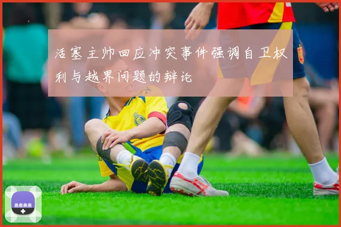 活塞主帅回应冲突事件强调自卫权利与越界问题的辩论