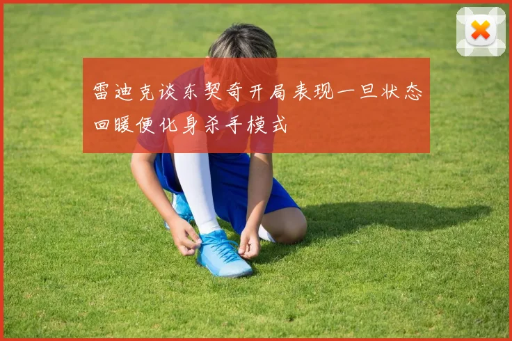 雷迪克谈东契奇开局表现一旦状态回暖便化身杀手模式