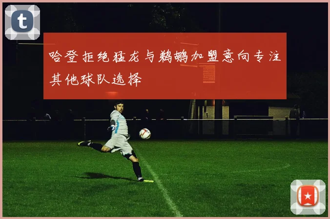 哈登拒绝猛龙与鹈鹕加盟意向专注其他球队选择