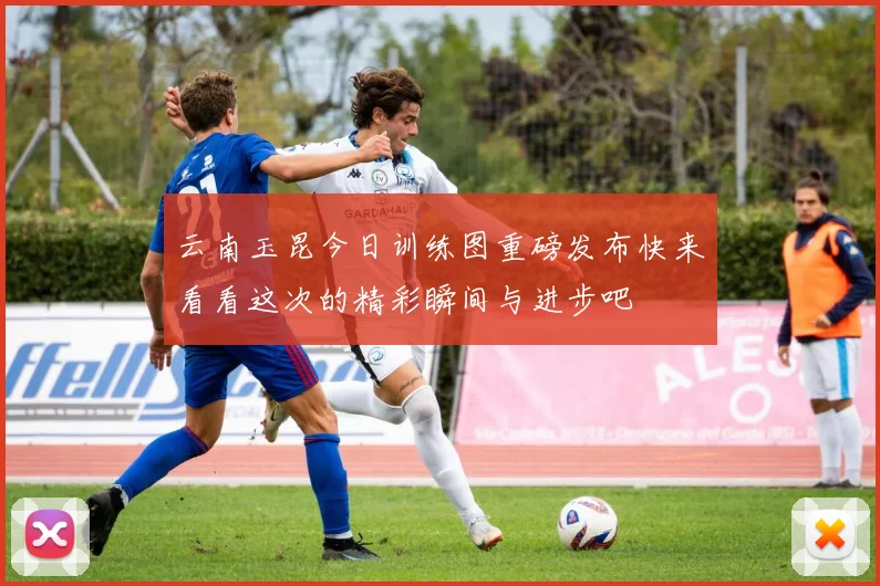 云南玉昆今日训练图重磅发布快来看看这次的精彩瞬间与进步吧