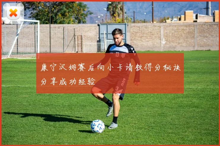康宁汉姆赛后向小卡请教得分秘诀分享成功经验