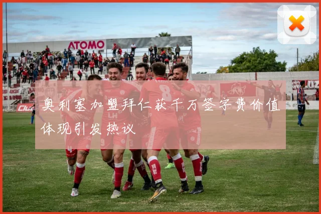 奥利塞加盟拜仁获千万签字费价值体现引发热议