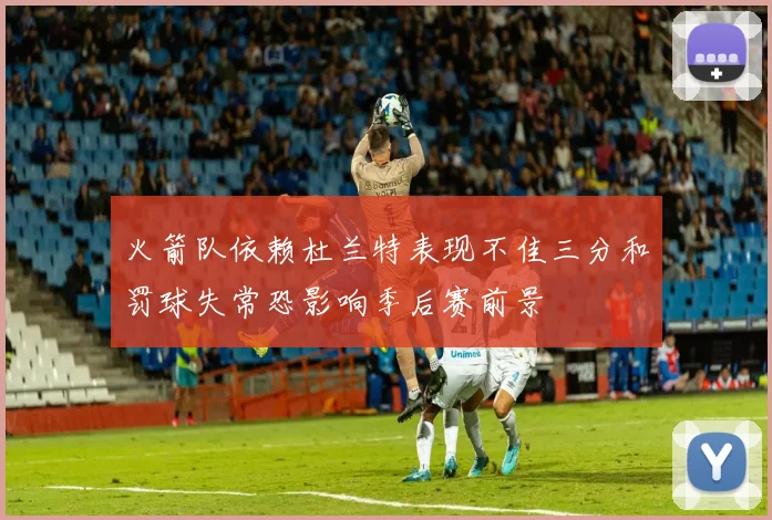 火箭队依赖杜兰特表现不佳三分和罚球失常恐影响季后赛前景