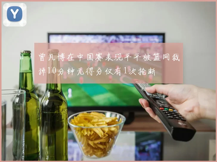 曾凡博在中国赛表现平平被篮网裁掉10分钟无得分仅有1次抢断