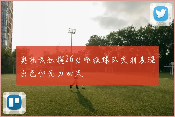 奥孔武独揽26分难救球队失利表现出色但无力回天