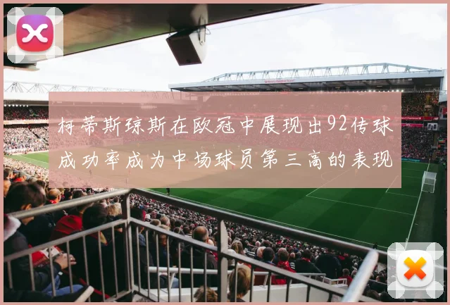 柯蒂斯琼斯在欧冠中展现出92传球成功率成为中场球员第三高的表现