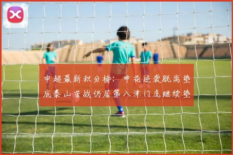 中超最新积分榜：申花逆袭脱离垫底泰山苦战仍居第八津门虎继续垫底陷入困境