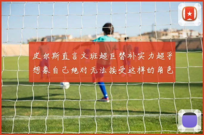 皮尔斯直言文班超巨替补实力超乎想象自己绝对无法接受这样的角色