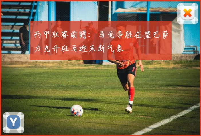 西甲联赛前瞻：马竞争胜在望巴萨力克升班马迎来新气象