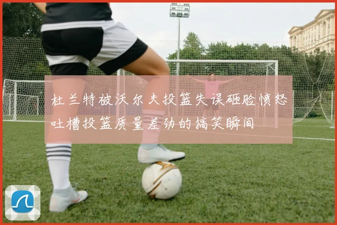 杜兰特被沃尔夫投篮失误砸脸愤怒吐槽投篮质量差劲的搞笑瞬间