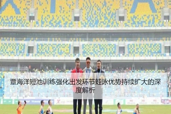 覃海洋短池训练强化出发环节蛙泳优势持续扩大的深度解析(jiuyou)